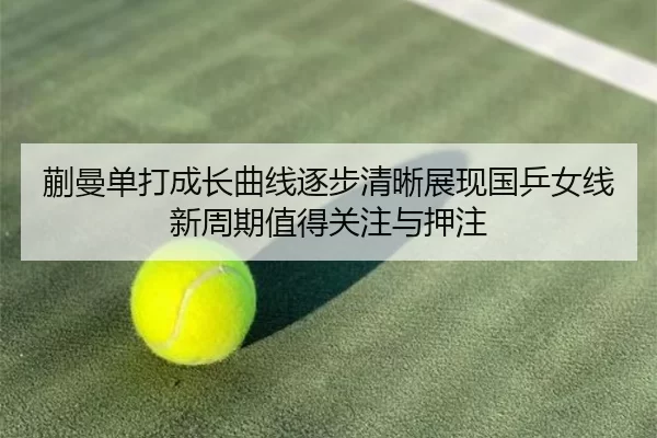 蒯曼单打成长曲线逐步清晰展现国乒女线新周期值得关注与押注